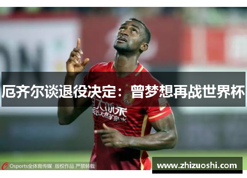 厄齐尔谈退役决定：曾梦想再战世界杯