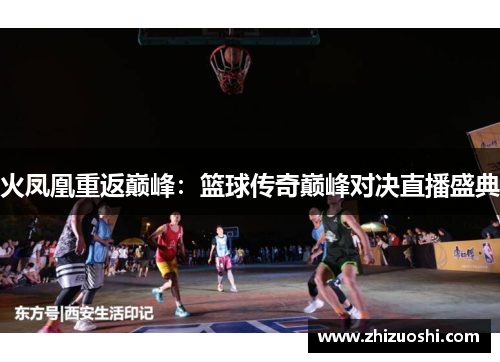 火凤凰重返巅峰：篮球传奇巅峰对决直播盛典