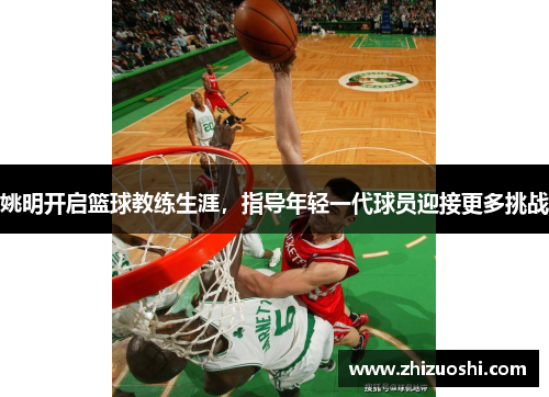 姚明开启篮球教练生涯，指导年轻一代球员迎接更多挑战