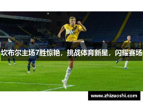 坎布尔主场7胜惊艳，挑战体育新星，闪耀赛场